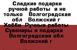 Сладкие подарки ручной работы  и не только - Волгоградская обл., Волжский г. Хобби. Ручные работы » Сувениры и подарки   . Волгоградская обл.,Волжский г.